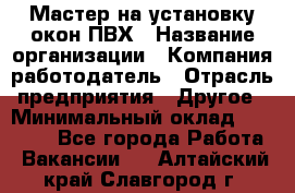 Мастер на установку окон ПВХ › Название организации ­ Компания-работодатель › Отрасль предприятия ­ Другое › Минимальный оклад ­ 28 000 - Все города Работа » Вакансии   . Алтайский край,Славгород г.